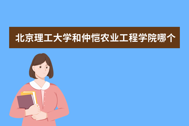 北京理工大学和仲恺农业工程学院哪个好 录取分数线比较对比
